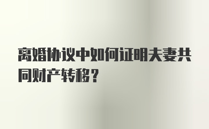离婚协议中如何证明夫妻共同财产转移？