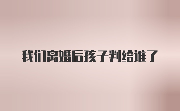 我们离婚后孩子判给谁了