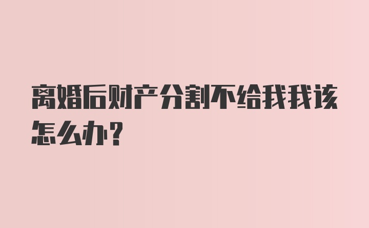 离婚后财产分割不给我我该怎么办？