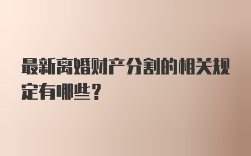 最新离婚财产分割的相关规定有哪些？