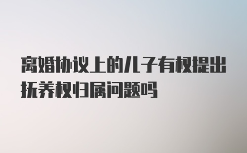 离婚协议上的儿子有权提出抚养权归属问题吗