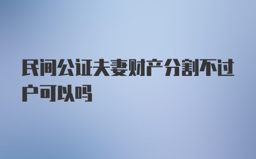 民间公证夫妻财产分割不过户可以吗