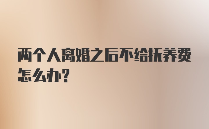 两个人离婚之后不给抚养费怎么办？