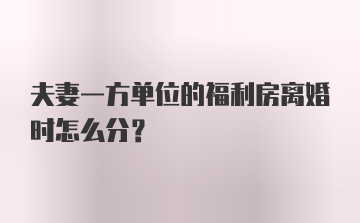 夫妻一方单位的福利房离婚时怎么分？