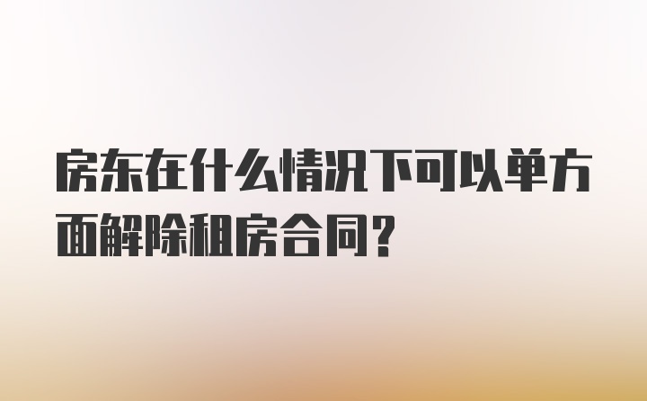 房东在什么情况下可以单方面解除租房合同？