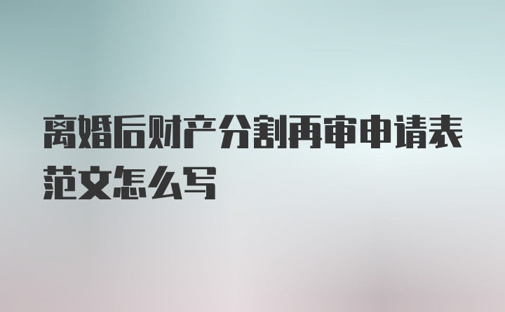 离婚后财产分割再审申请表范文怎么写