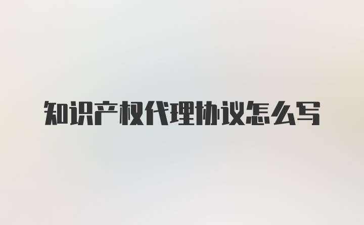 知识产权代理协议怎么写