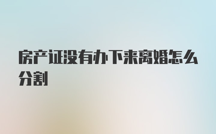 房产证没有办下来离婚怎么分割