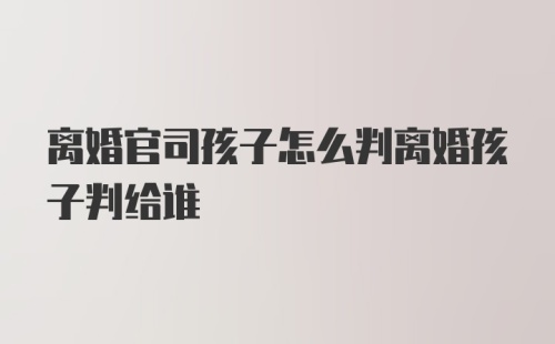 离婚官司孩子怎么判离婚孩子判给谁