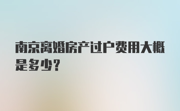 南京离婚房产过户费用大概是多少？