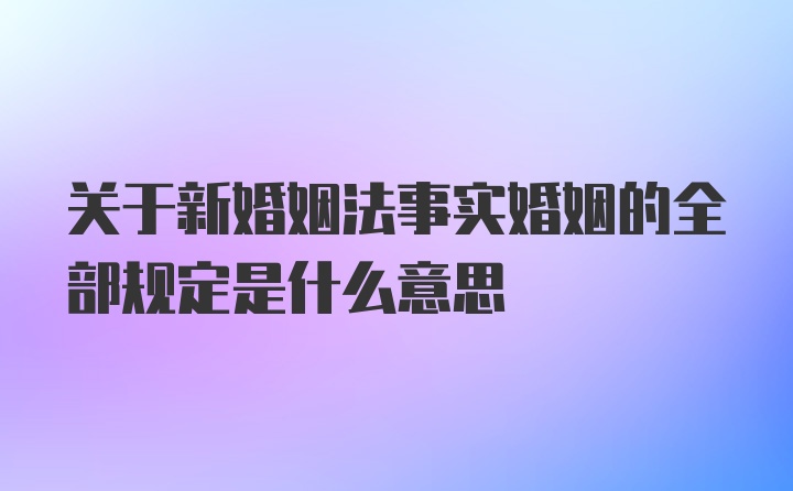 关于新婚姻法事实婚姻的全部规定是什么意思