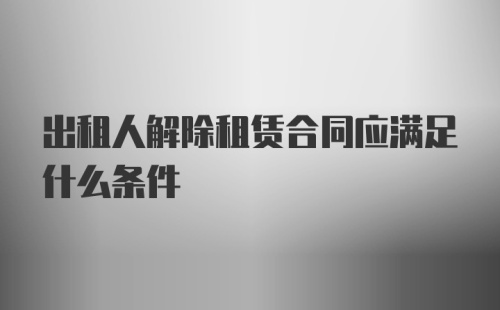 出租人解除租赁合同应满足什么条件