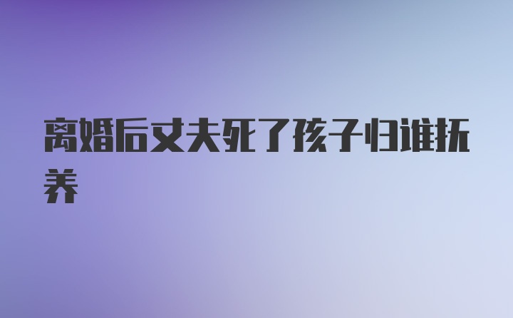 离婚后丈夫死了孩子归谁抚养