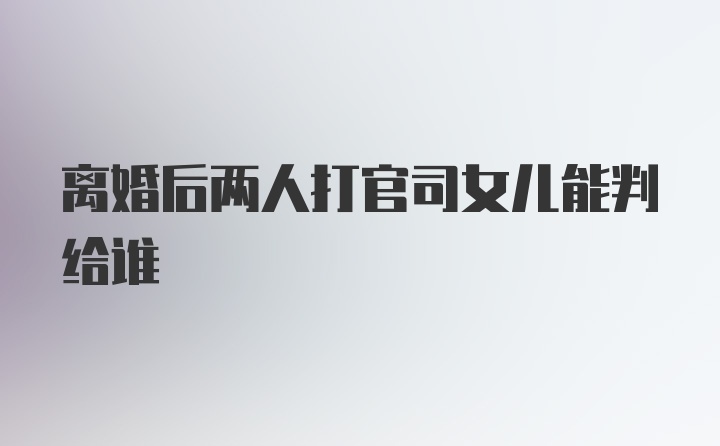 离婚后两人打官司女儿能判给谁