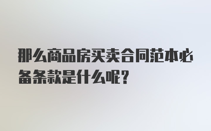 那么商品房买卖合同范本必备条款是什么呢？