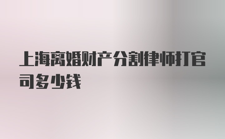 上海离婚财产分割律师打官司多少钱