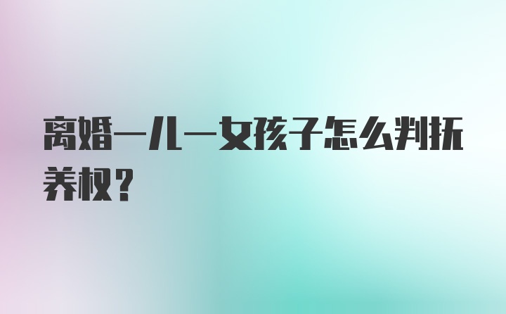 离婚一儿一女孩子怎么判抚养权?