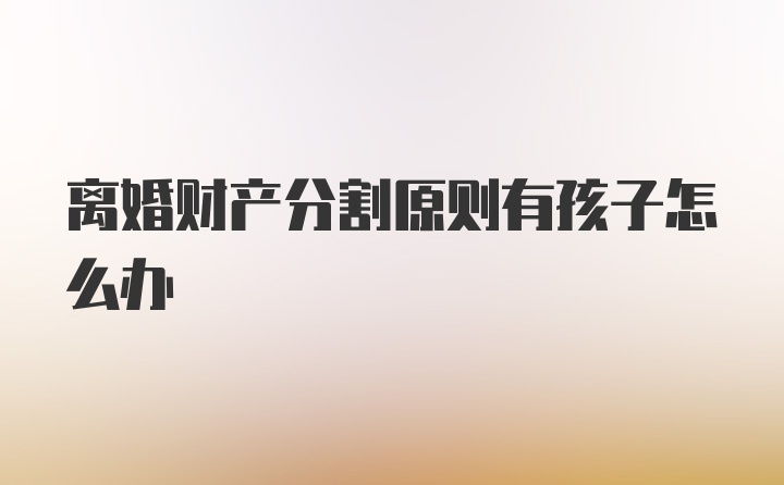 离婚财产分割原则有孩子怎么办