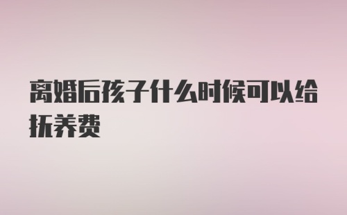 离婚后孩子什么时候可以给抚养费