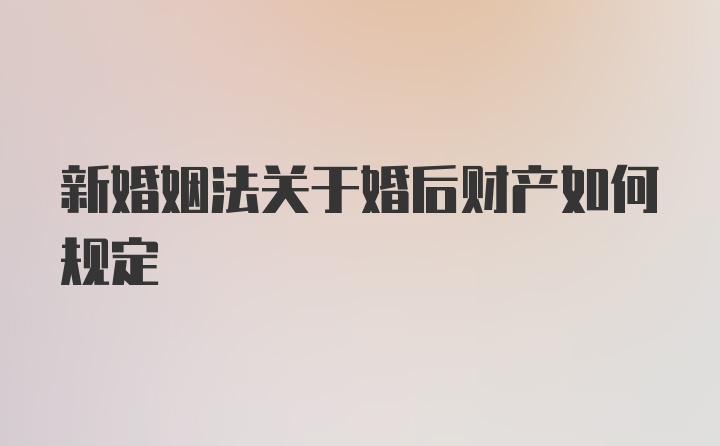 新婚姻法关于婚后财产如何规定