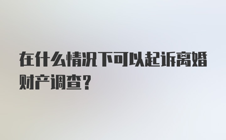 在什么情况下可以起诉离婚财产调查？