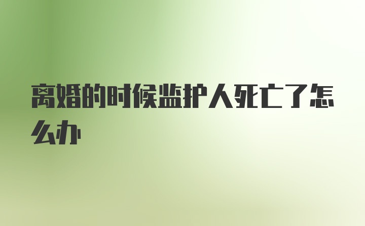 离婚的时候监护人死亡了怎么办