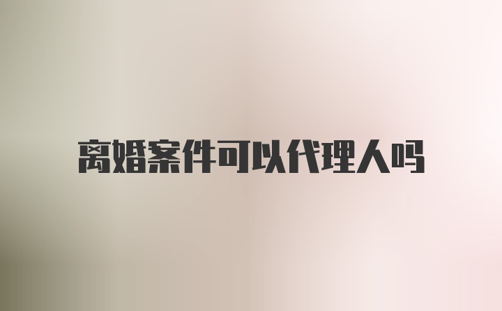 离婚案件可以代理人吗