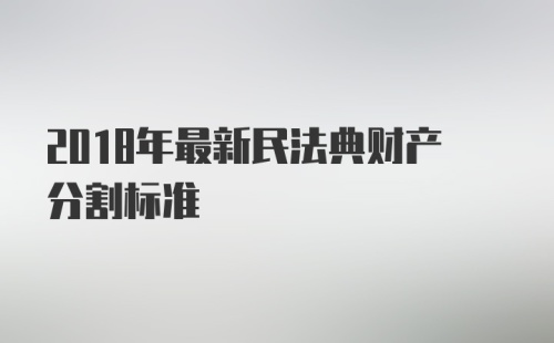 2018年最新民法典财产分割标准