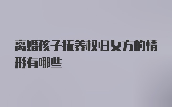 离婚孩子抚养权归女方的情形有哪些