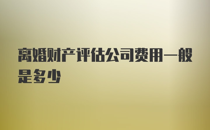 离婚财产评估公司费用一般是多少