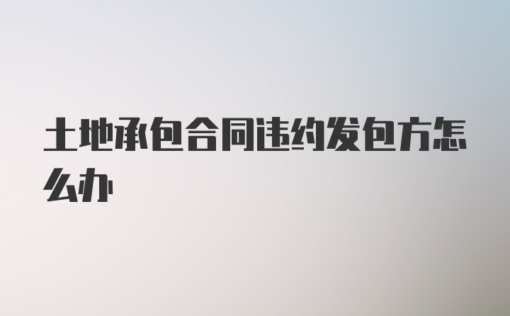 土地承包合同违约发包方怎么办