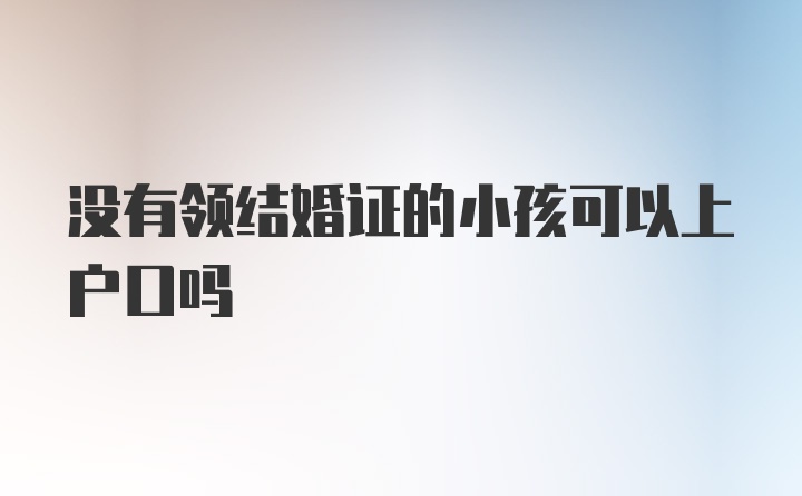 没有领结婚证的小孩可以上户口吗