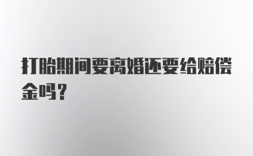 打胎期间要离婚还要给赔偿金吗？