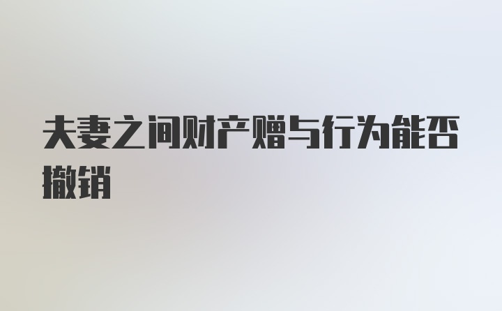 夫妻之间财产赠与行为能否撤销