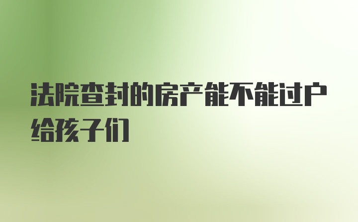 法院查封的房产能不能过户给孩子们