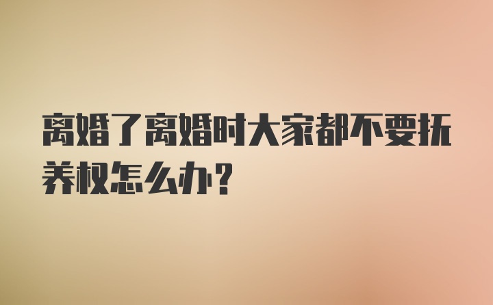 离婚了离婚时大家都不要抚养权怎么办？