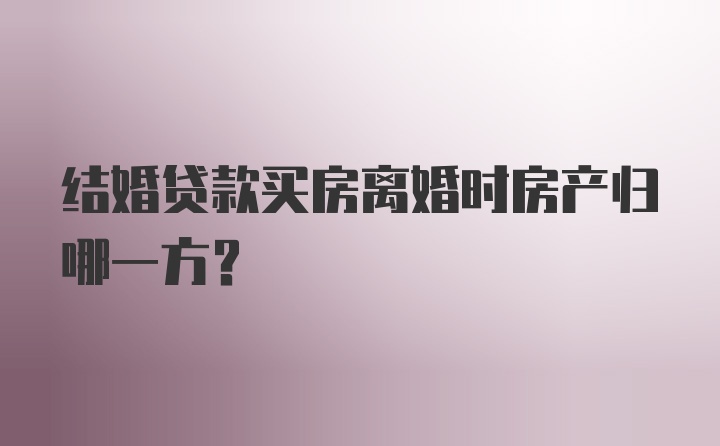 结婚贷款买房离婚时房产归哪一方？