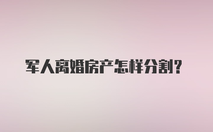 军人离婚房产怎样分割？