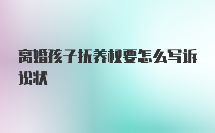 离婚孩子抚养权要怎么写诉讼状