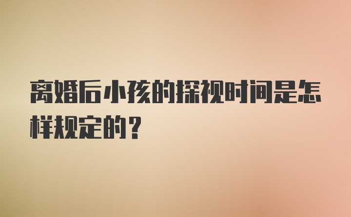 离婚后小孩的探视时间是怎样规定的?