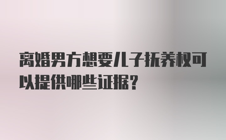 离婚男方想要儿子抚养权可以提供哪些证据？