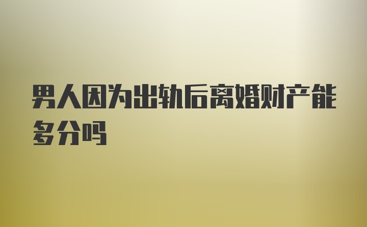 男人因为出轨后离婚财产能多分吗