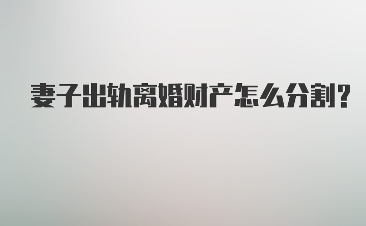 妻子出轨离婚财产怎么分割?