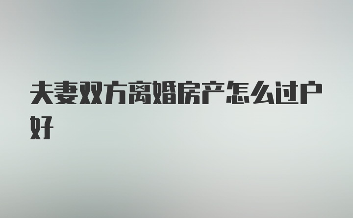 夫妻双方离婚房产怎么过户好