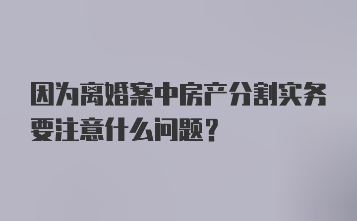 因为离婚案中房产分割实务要注意什么问题？