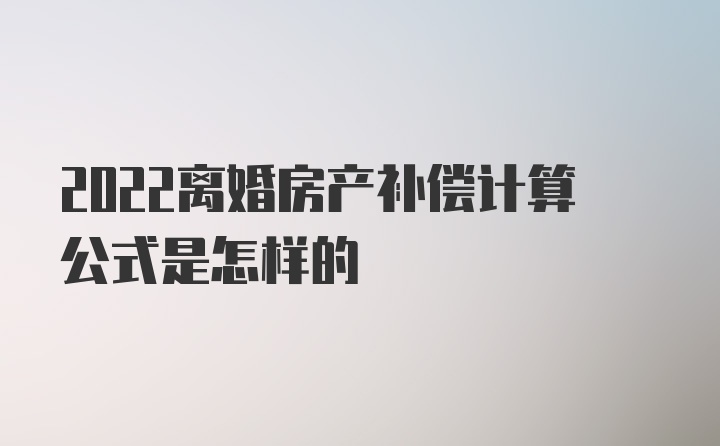 2022离婚房产补偿计算公式是怎样的