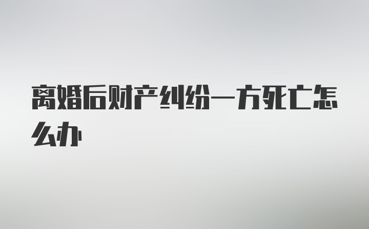 离婚后财产纠纷一方死亡怎么办