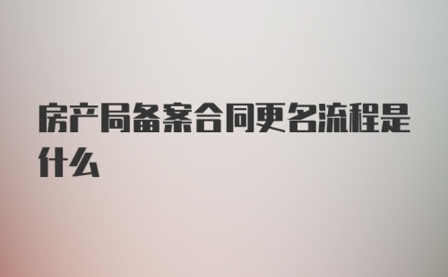 房产局备案合同更名流程是什么