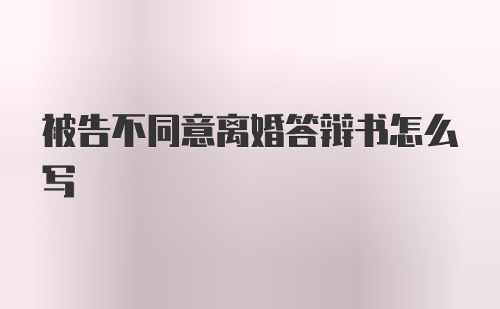 被告不同意离婚答辩书怎么写