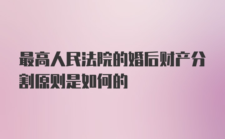 最高人民法院的婚后财产分割原则是如何的